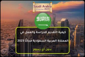 كيفية التقديم للدراسة والعمل في المملكة العربية السعودية مجانًا 2023