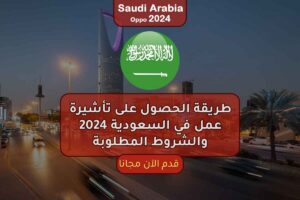 طريقة الحصول على تأشيرة عمل في السعودية 2024 والشروط المطلوبة